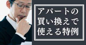 アパートの買い替える際の特例をわかりやすく解説！押さえるべき条件と節税対策