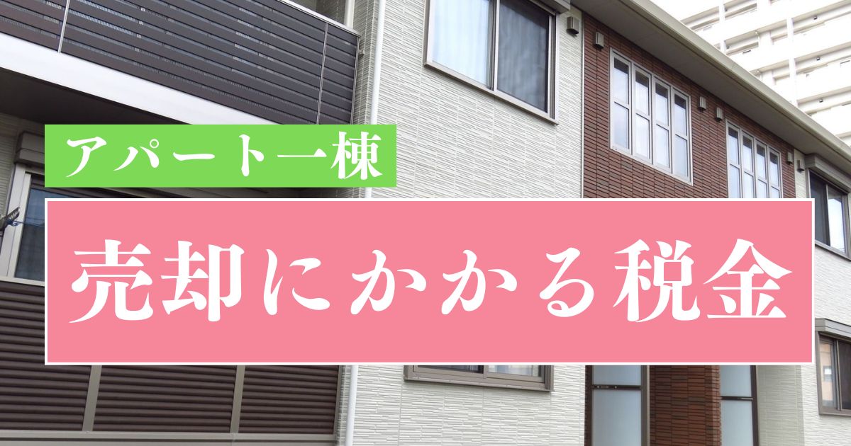 アパート1棟の売却にかかる税金を徹底解説！種類や計算方法、節税対策も紹介