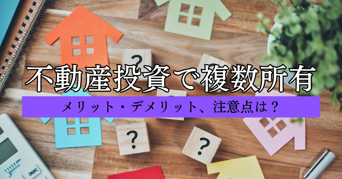 不動産投資で複数所有するメリットは？デメリットや失敗しないための注意点も