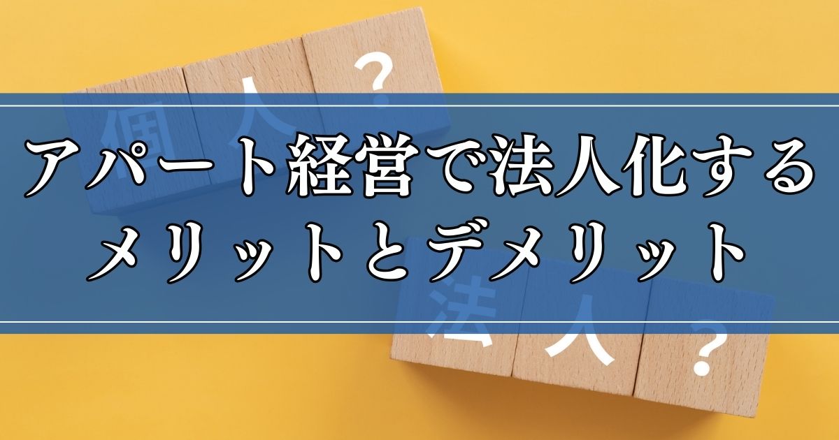 アパート経営で法人化するメリットとデメリットとは？検討すべきタイミングも解説