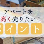 アパートを高く売りたい！投資家がこだわる売却ポイントを解説