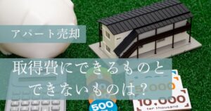 アパートを売却したときに取得費にできるものとできないもの
