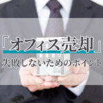 オフィス売却で失敗しないために｜売却の流れ・税金・注意点を法人向けに解説