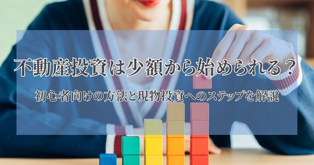 不動産投資は少額から始められる？初心者向けの方法と現物投資へのステップを解説
