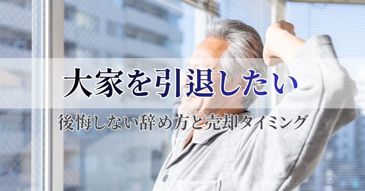 大家を引退したい方へ｜後悔しない辞め方と賃貸物件を売却するタイミング