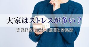 大家はストレスが多い？賃貸経営に疲れる原因と対処法・売却を検討すべきタイミング