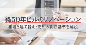 築50年ビルのリノベーション費用はいくら？相場と建て替え・売却の判断基準を解説