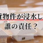 賃貸物件が浸水したら誰の責任？大家の負担や資産価値への影響を解説